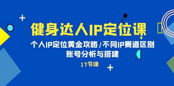 健身达人IP定位课：个人IP定位黄金攻略/不同IP赛道区别/账号分析与搭建71快客-网赚-兼职-视频代发71快客网
