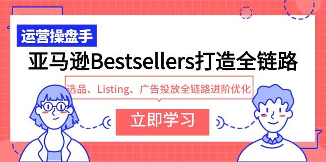 亚马逊Bestsellers打造全链路，选品、Listing、广告投放全链路进阶优化71快客-网赚-兼职-视频代发71快客网
