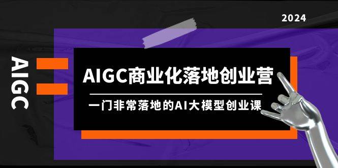 AIGC-商业化落地创业营，一门非常落地的AI大模型创业课（8节课+资料）71快客-网赚-兼职-视频代发71快客网