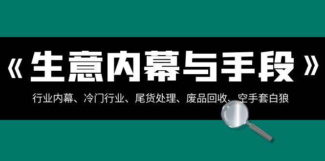 生意内幕·与手段：行业内幕、冷门行业、尾货处理、废品回收、空手套白狼（全集）71快客-网赚-兼职-视频代发71快客网