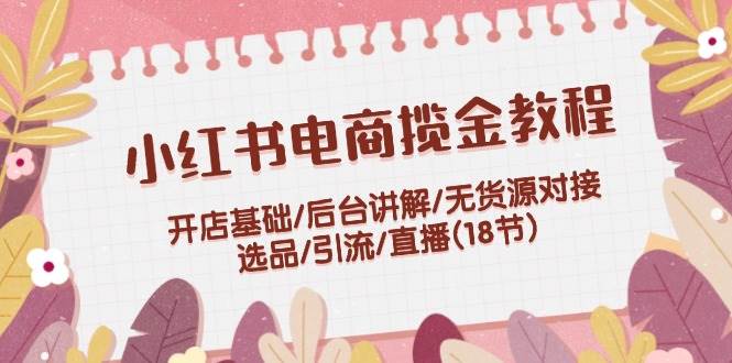 小红书电商揽金教程：开店基础/后台讲解/无货源对接/选品/引流/直播(18节)71快客-网赚-兼职-视频代发71快客网