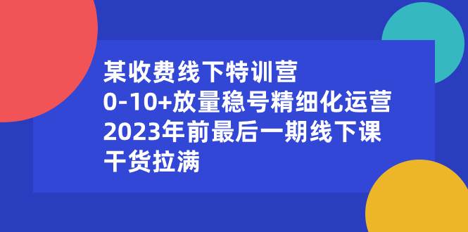 某收费线下特训营：0-10+放量稳号精细化运营，2023年前最后一期线下课，干货拉满71快客-网赚-兼职-视频代发71快客网