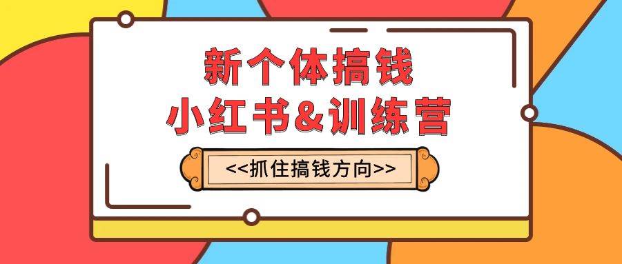 新个体·搞钱-小红书训练营：实战落地运营方法，抓住搞钱方向，每月多搞2w+71快客-网赚-兼职-视频代发71快客网