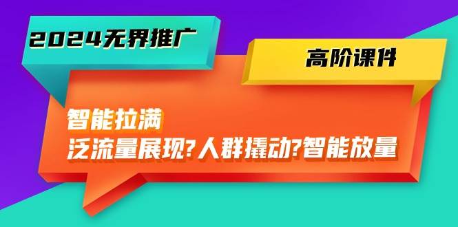 2024无界推广 高阶课件，智能拉满，泛流量展现→人群撬动→智能放量-45节71快客-网赚-兼职-视频代发71快客网