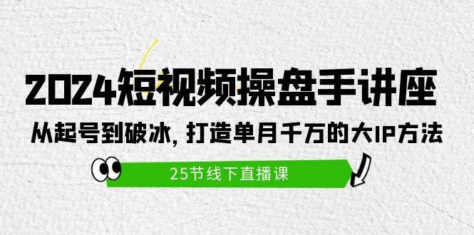 2024短视频操盘手讲座：从起号到破冰，打造单月千万的大IP方法（25节）71快客-网赚-兼职-视频代发71快客网