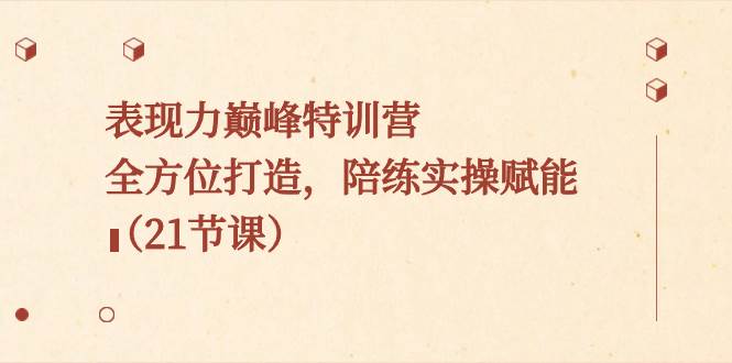 表现力巅峰特训营，全方位打造，陪练实操赋能（21节课）71快客-网赚-兼职-视频代发71快客网