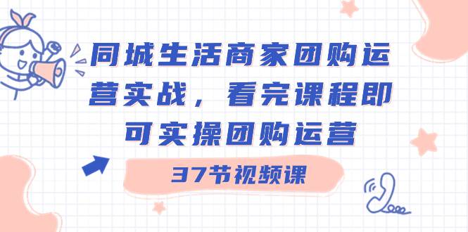 同城生活商家团购运营实战，看完课程即可实操团购运营（37节课）71快客-网赚-兼职-视频代发71快客网