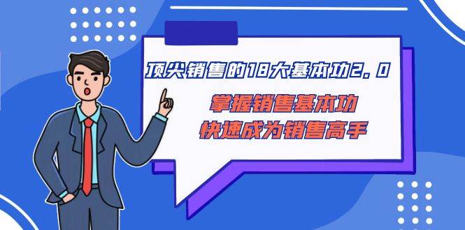 顶尖 销售的18大基本功2.0，掌握销售基本功快速成为销售高手71快客-网赚-兼职-视频代发71快客网