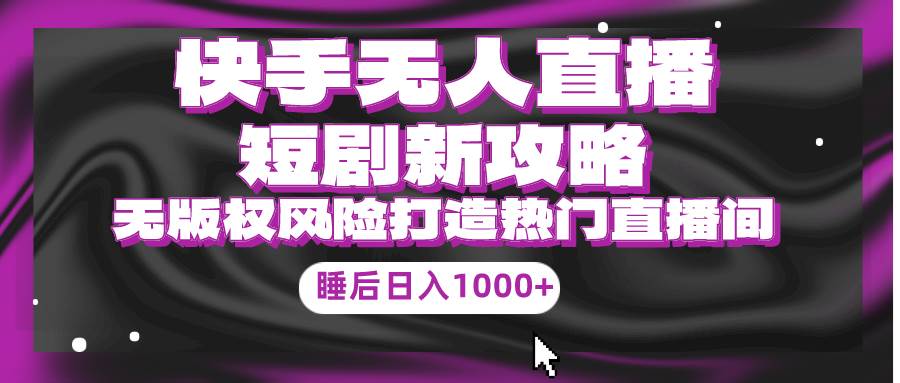 快手无人直播短剧新攻略，合规无版权风险，打造热门直播间，睡后日入1000+71快客-网赚-兼职-视频代发71快客网