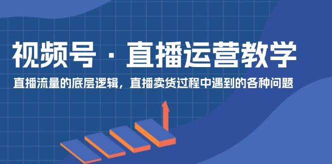 视频号 直播运营教学：直播流量的底层逻辑，直播卖货过程中遇到的各种问题71快客-网赚-兼职-视频代发71快客网