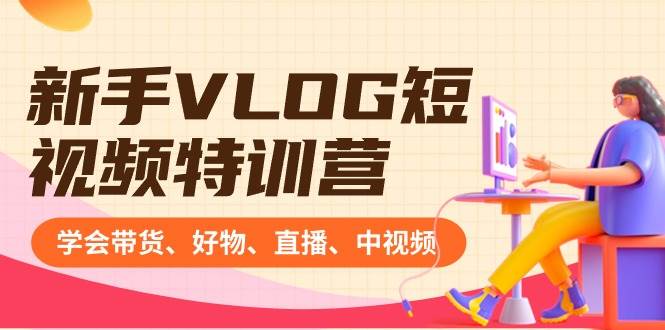 新手VLOG短视频特训营：学会带货、好物、直播、中视频、赚Q方法（16节课）71快客-网赚-兼职-视频代发71快客网