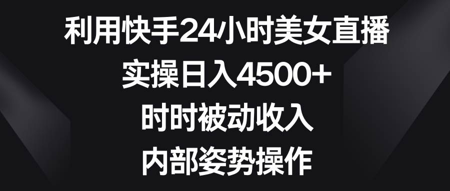 利用快手24小时美女直播，实操日入4500+，时时被动收入，内部姿势操作71快客-网赚-兼职-视频代发71快客网