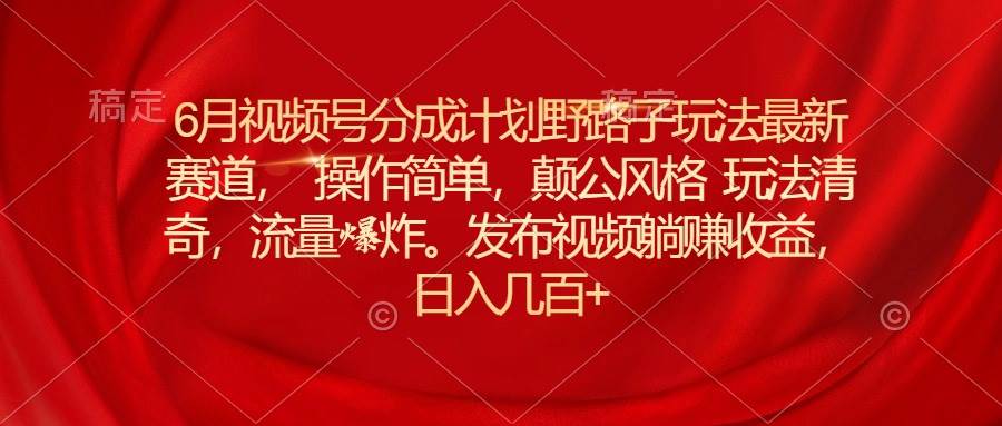 6月视频号分成计划野路子玩法最新赛道操作简单，颠公风格玩法清奇，流…71快客-网赚-兼职-视频代发71快客网
