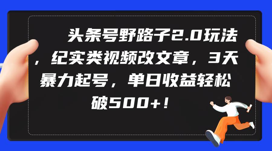 头条号野路子2.0玩法，纪实类视频改文章，3天暴力起号，单日收益轻松破500+71快客-网赚-兼职-视频代发71快客网
