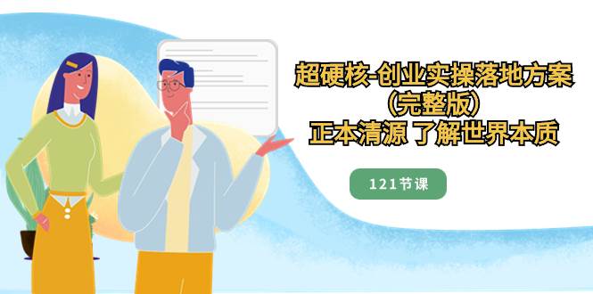 超硬核-创业实操落地方案（完整版），正本清源 了解世界本质（121节课）71快客-网赚-兼职-视频代发71快客网