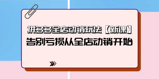 拼多多全店动销玩法【新课】，告别亏损从全店动销开始（4节视频课）71快客-网赚-兼职-视频代发71快客网