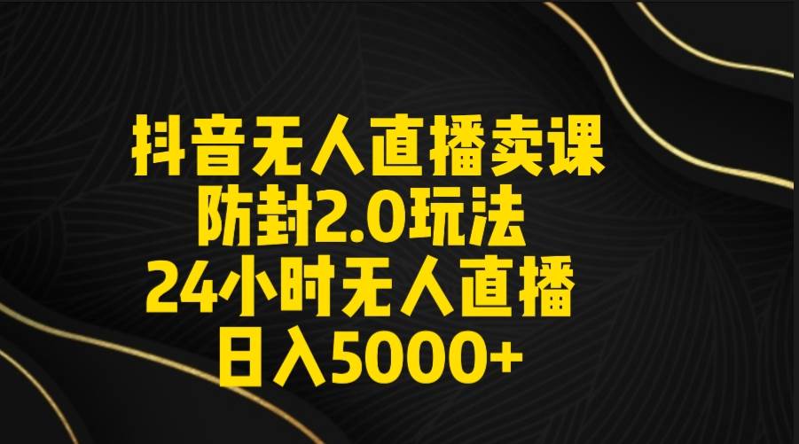 抖音无人直播卖课防封2.0玩法 打造日不落直播间 日入5000+附直播素材+音频71快客-网赚-兼职-视频代发71快客网