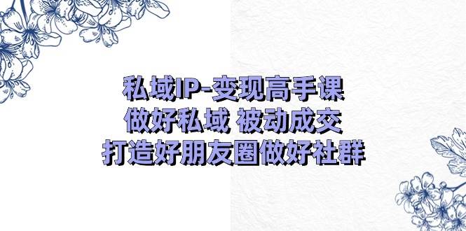 私域IP-变现高手课：做好私域 被动成交，打造好朋友圈做好社群（18节）71快客-网赚-兼职-视频代发71快客网