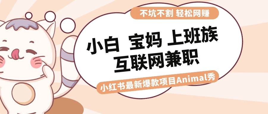 适合小白 宝妈 上班族 大学生互联网兼职 小红书爆款项目Animal秀，月入1W71快客-网赚-兼职-视频代发71快客网