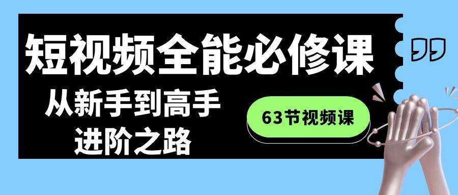 短视频-全能必修课程：从新手到高手进阶之路（63节视频课）71快客-网赚-兼职-视频代发71快客网
