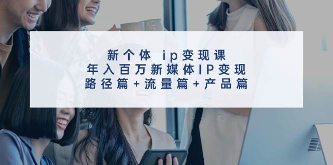 新个体 ip变现课，年入百万新媒体IP变现，路径篇+流量篇+产品篇71快客-网赚-兼职-视频代发71快客网