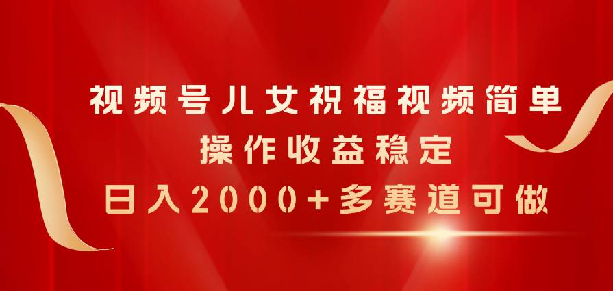 视频号儿女祝福视频，简单操作收益稳定，日入2000+，多赛道可做71快客-网赚-兼职-视频代发71快客网