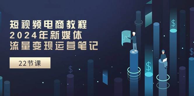 短视频电商教程：2024年新媒体流量变现运营笔记（25节课）71快客-网赚-兼职-视频代发71快客网