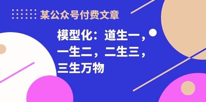 某付费文章《模型化：道生一，一生二，二生三，三生万物！》71快客-网赚-兼职-视频代发71快客网