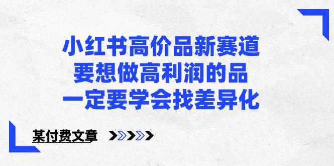 小红书高价品新赛道，要想做高利润的品，一定要学会找差异化【某付费文章】71快客-网赚-兼职-视频代发71快客网