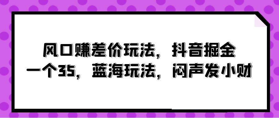 风口赚差价玩法，抖音掘金，一个35，蓝海玩法，闷声发小财71快客-网赚-兼职-视频代发71快客网