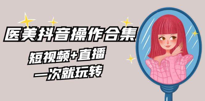美业全干货·生美·医美抖音操作合集，短视频+直播，一次就玩转71快客-网赚-兼职-视频代发71快客网