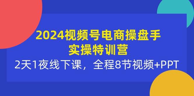 2024视频号电商操盘手实操特训营：2天1夜线下课，全程8节视频+PPT71快客-网赚-兼职-视频代发71快客网