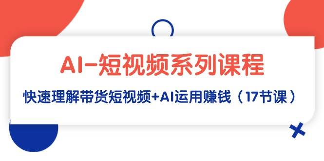 AI-短视频系列课程，快速理解带货短视频+AI运用赚钱（17节课）71快客-网赚-兼职-视频代发71快客网