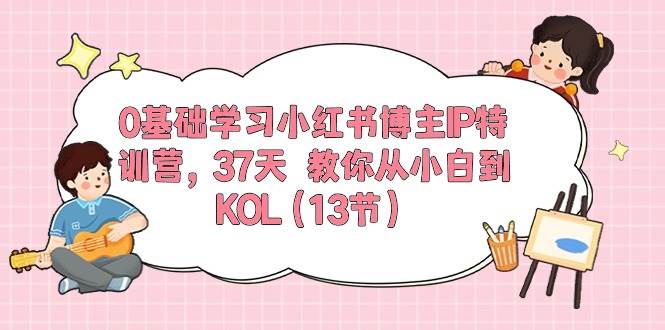0基础学习小红书博主IP特训营，37天 教你从小白到KOL（13节）71快客-网赚-兼职-视频代发71快客网