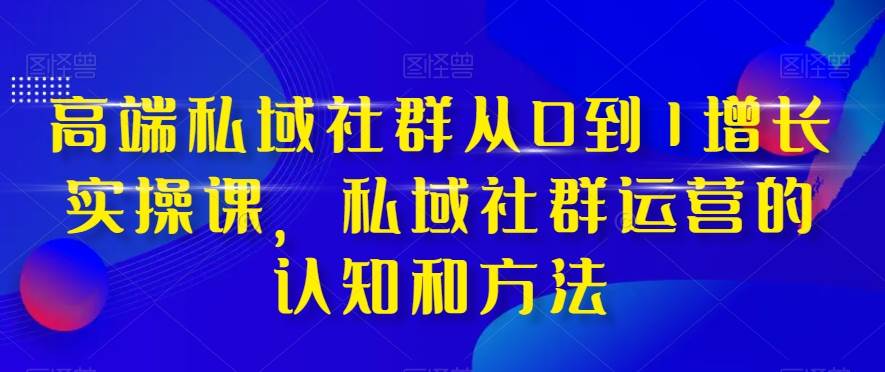 高端 私域社群从0到1增长实战课，私域社群运营的认知和方法（37节课）71快客-网赚-兼职-视频代发71快客网