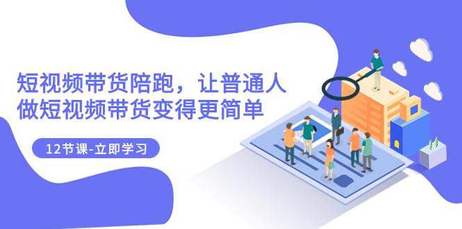 2023短视频带货陪跑，让普通人做短视频带货变得更简单（12节课）71快客-网赚-兼职-视频代发71快客网