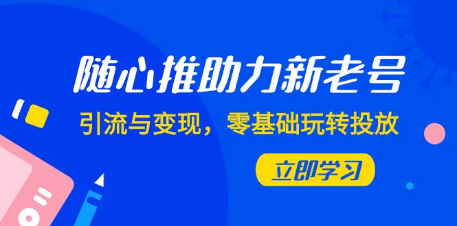 随心推-助力新老号，引流与变现，零基础玩转投放（7节课）71快客-网赚-兼职-视频代发71快客网