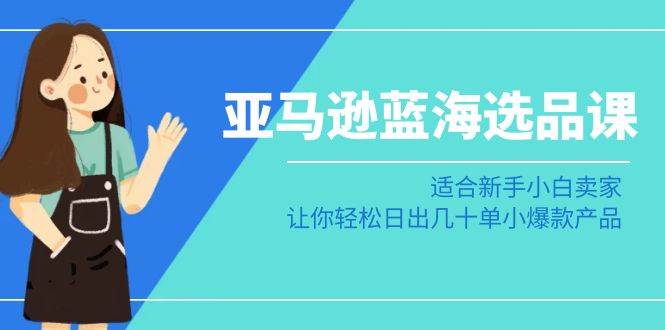 亚马逊-蓝海选品课：适合新手小白卖家，让你轻松日出几十单小爆款产品71快客-网赚-兼职-视频代发71快客网