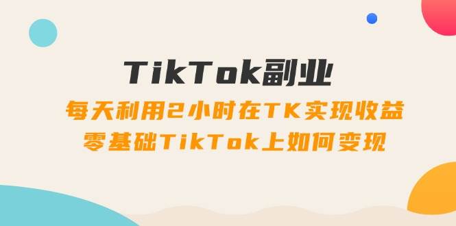 TikTok副业：每天利用2小时在TK实现收益，零基础TikTok上如何变现，34节程71快客-网赚-兼职-视频代发71快客网