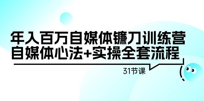 年入百万自媒体镰刀训练营：自媒体心法+实操全套流程（31节课）71快客-网赚-兼职-视频代发71快客网