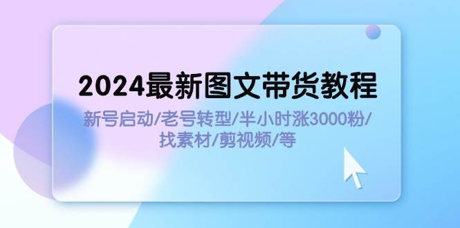 2024最新图文带货教程：新号启动/老号转型/半小时涨3000粉/找素材/剪辑71快客-网赚-兼职-视频代发71快客网
