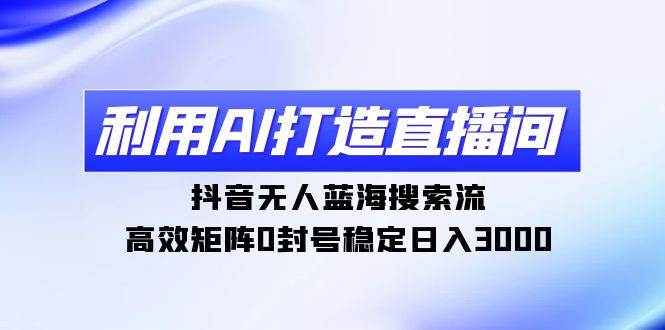 利用AI打造直播间，抖音无人蓝海搜索流，高效矩阵0封号稳定日入300071快客-网赚-兼职-视频代发71快客网