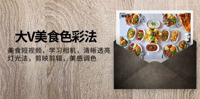 大V-美食色彩法，美食短视频 学习相机 清晰透亮灯光法 剪映剪辑 美感调色71快客-网赚-兼职-视频代发71快客网