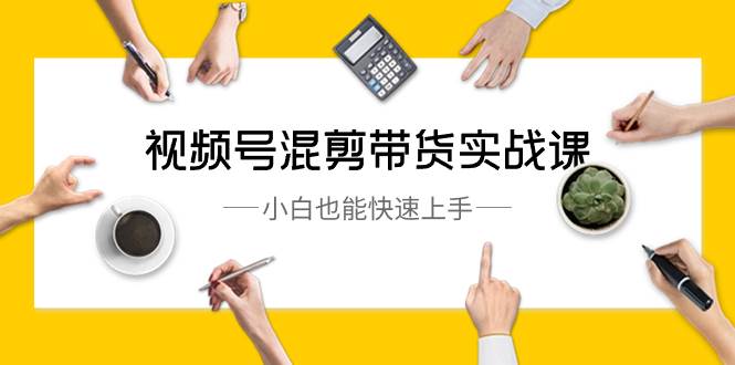 视频号-混剪带货实战课，小白也能快速上手（10节课）71快客-网赚-兼职-视频代发71快客网