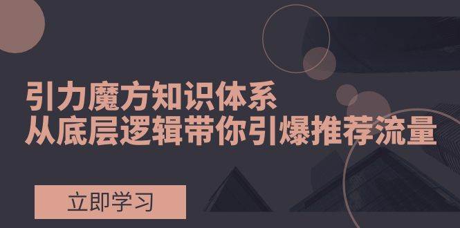 引力魔方知识体系，从底层逻辑带你引爆荐推流量！71快客-网赚-兼职-视频代发71快客网