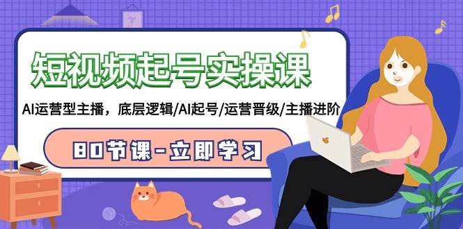 短视频起号实操课，AI运营型主播，底层逻辑/AI起号/运营晋级/主播进阶/80节71快客-网赚-兼职-视频代发71快客网