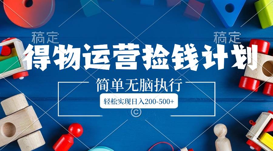 得物运营捡钱计划，简单无脑执行，轻松实现日入200-500+71快客-网赚-兼职-视频代发71快客网