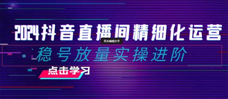 2024抖音直播间精细化运营：稳号放量实操进阶 选品/排品/起号/小店随心推/千川付费如何去投放71快客-网赚-兼职-视频代发71快客网