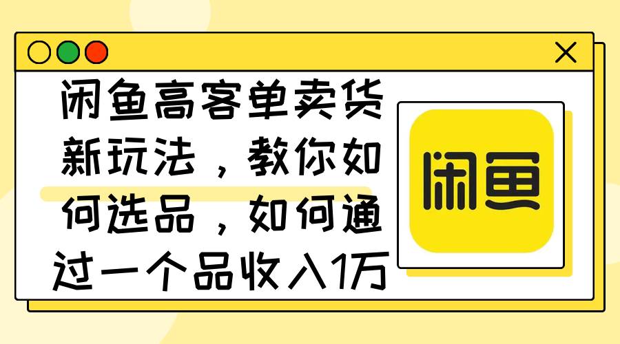 闲鱼高客单卖货新玩法，教你如何选品，如何通过一个品收入1万+71快客-网赚-兼职-视频代发71快客网