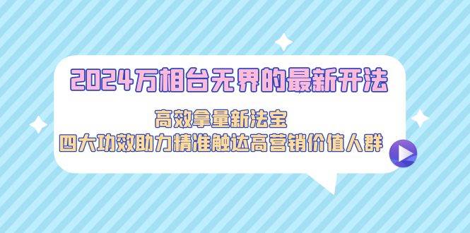 2024万相台无界的最新开法，高效拿量新法宝，四大功效助力精准触达高营…71快客-网赚-兼职-视频代发71快客网